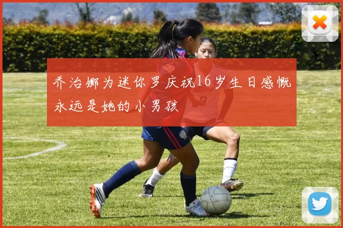乔治娜为迷你罗庆祝16岁生日感慨永远是她的小男孩