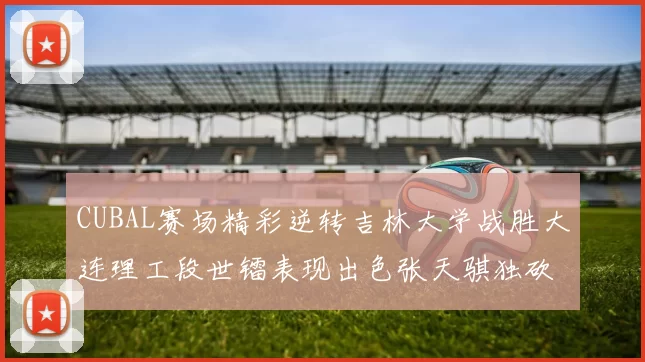 CUBAL赛场精彩逆转吉林大学战胜大连理工段世镭表现出色张天骐独砍37分