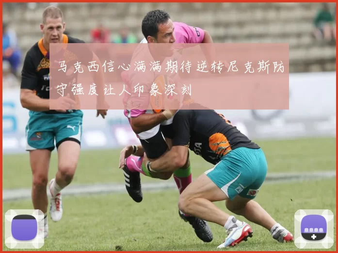 马克西信心满满期待逆转尼克斯防守强度让人印象深刻