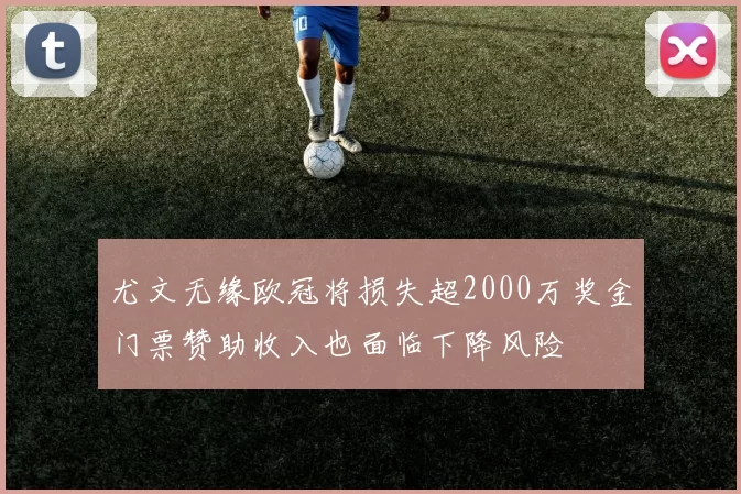 尤文无缘欧冠将损失超2000万奖金门票赞助收入也面临下降风险