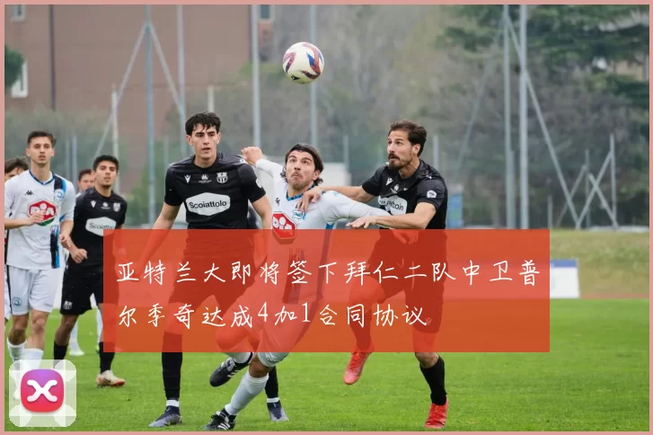 亚特兰大即将签下拜仁二队中卫普尔季奇达成4加1合同协议