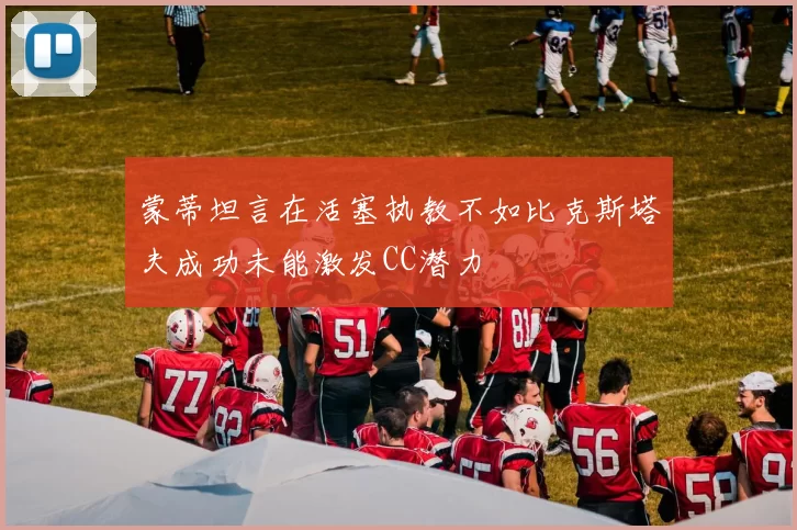 蒙蒂坦言在活塞执教不如比克斯塔夫成功未能激发CC潜力
