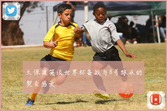 久保建英谈世界杯备战与8号球衣的契合感受