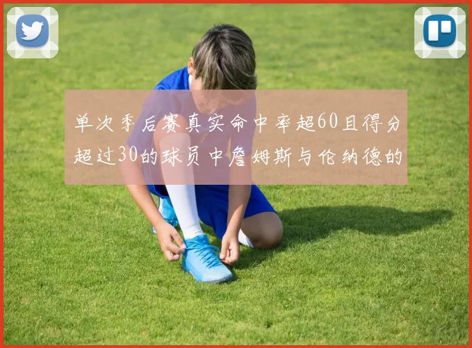 单次季后赛真实命中率超60且得分超过30的球员中詹姆斯与伦纳德的传奇表现