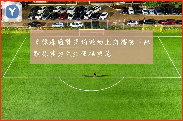 亨德森盛赞罗伯逊场上拼搏场下幽默称其为天生领袖典范