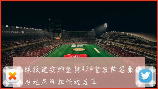 巴媒报道安帅坚持424首发阵容桑德罗与达尼洛担任边后卫