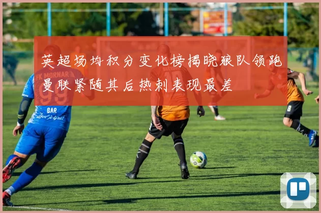 英超场均积分变化榜揭晓狼队领跑曼联紧随其后热刺表现最差