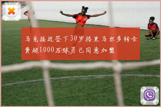 马竞接近签下30岁格里马尔多转会费超1000万球员已同意加盟