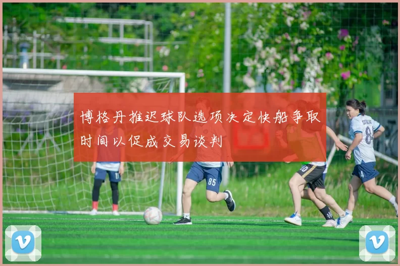 博格丹推迟球队选项决定快船争取时间以促成交易谈判