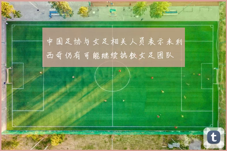中国足协与女足相关人员表示米利西奇仍有可能继续执教女足团队