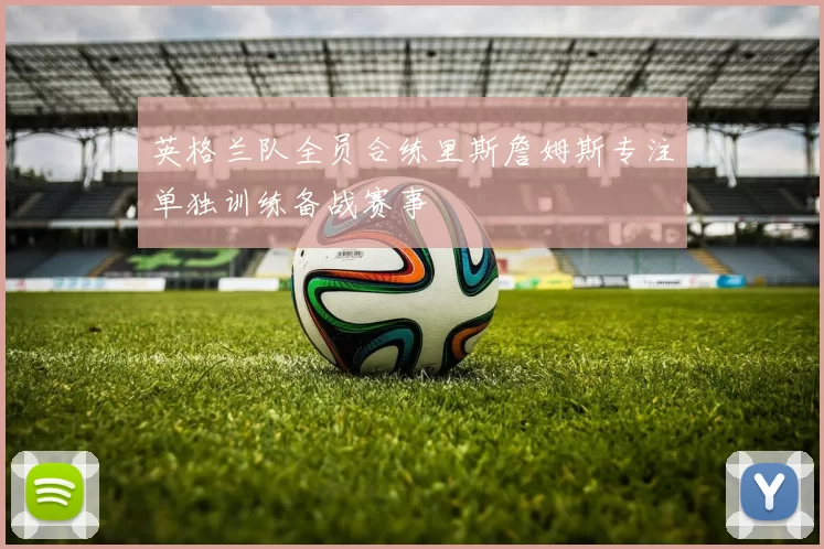 英格兰队全员合练里斯詹姆斯专注单独训练备战赛事