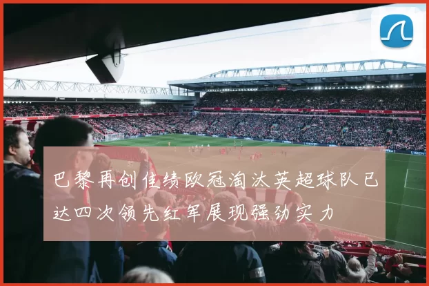 巴黎再创佳绩欧冠淘汰英超球队已达四次领先红军展现强劲实力
