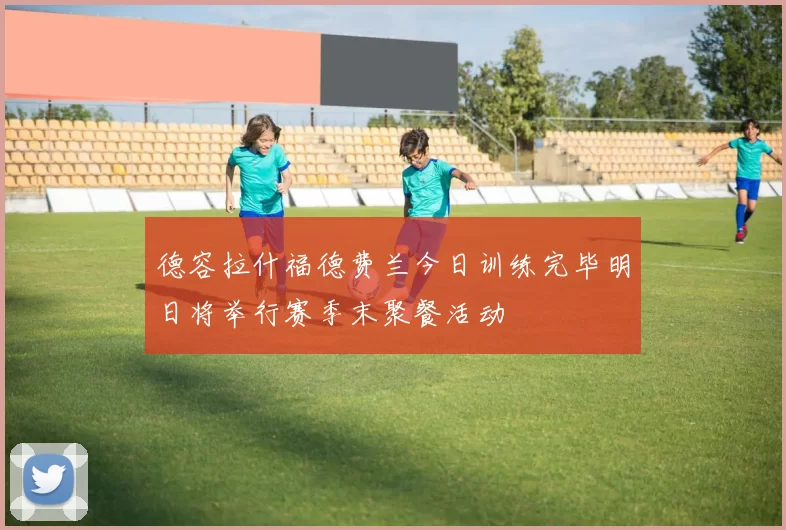 德容拉什福德费兰今日训练完毕明日将举行赛季末聚餐活动