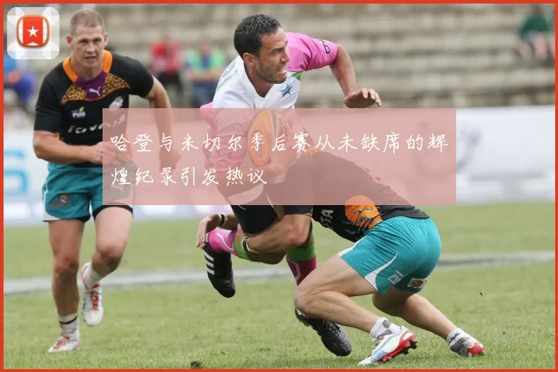哈登与米切尔季后赛从未缺席的辉煌纪录引发热议