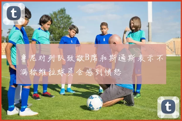 鲁尼对列队致敬B席和斯通斯表示不满称维拉球员会感到愤怒