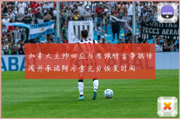 加拿大主帅回应与洛佩特吉争执传闻并承诺阿方索充分恢复时间