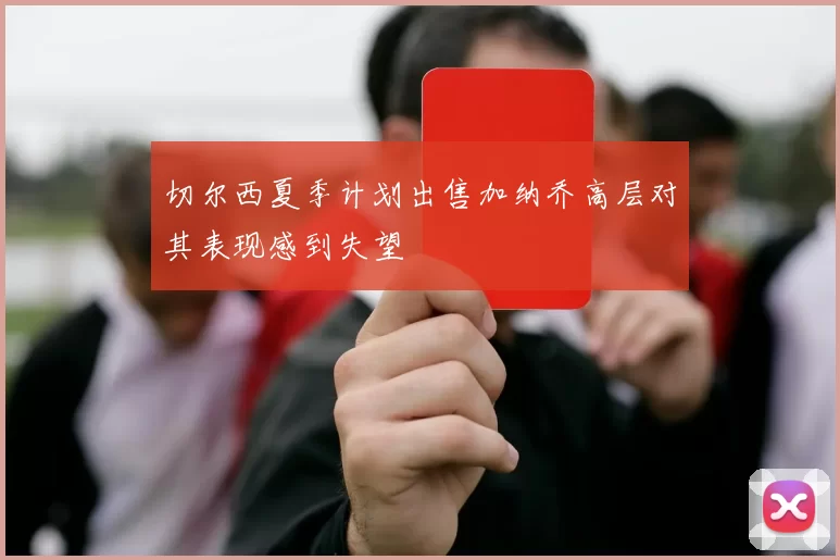切尔西夏季计划出售加纳乔高层对其表现感到失望