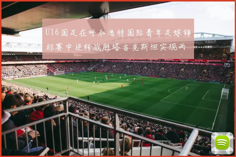U16国足在呼和浩特国际青年足球锦标赛中逆转战胜塔吉克斯坦实现两连胜