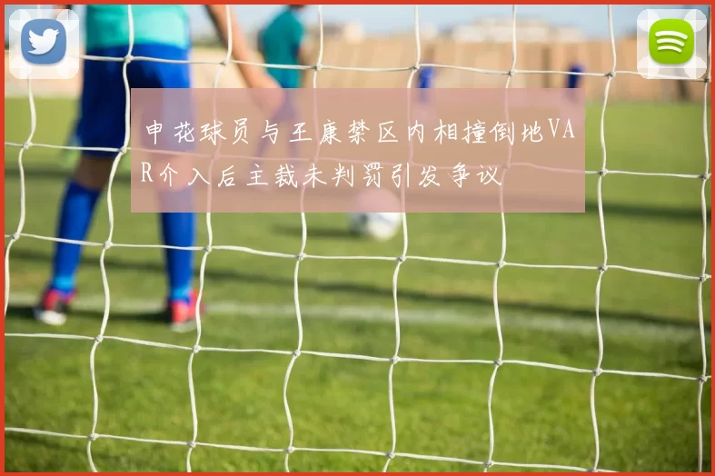 申花球员与王康禁区内相撞倒地VAR介入后主裁未判罚引发争议