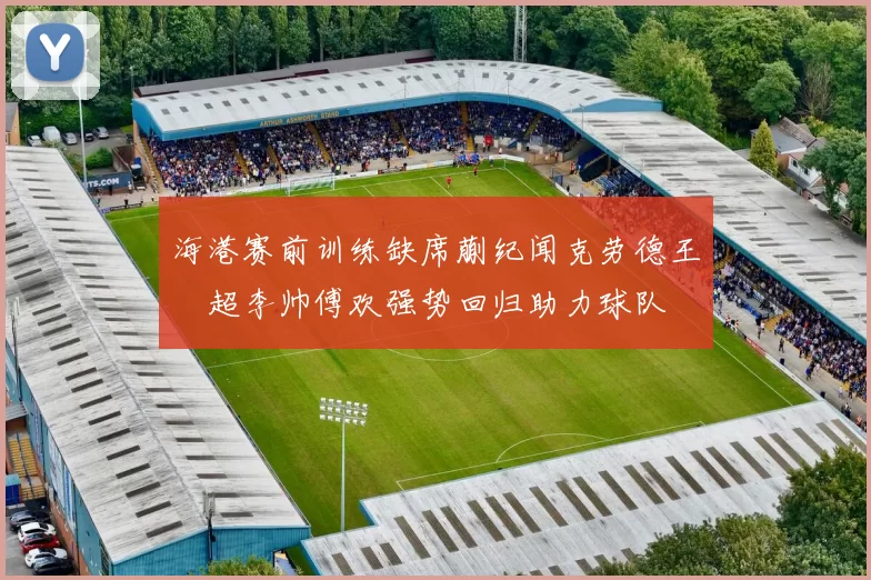 海港赛前训练缺席蒯纪闻克劳德王燊超李帅傅欢强势回归助力球队