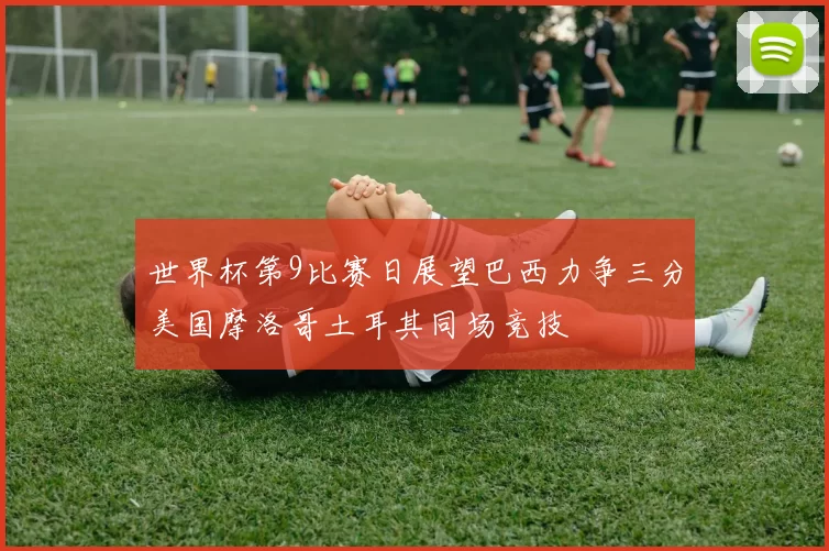 世界杯第9比赛日展望巴西力争三分美国摩洛哥土耳其同场竞技