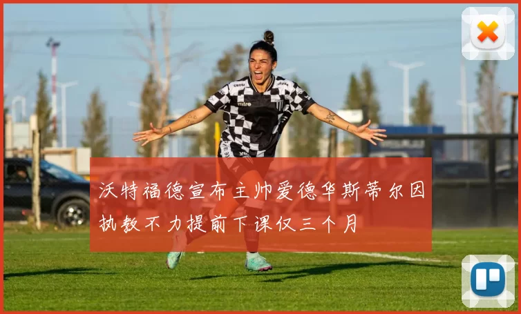 沃特福德宣布主帅爱德华斯蒂尔因执教不力提前下课仅三个月