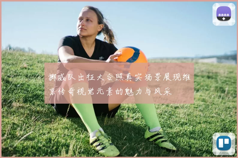 挪威队出征大合照真实场景展现维京传奇视觉元素的魅力与风采