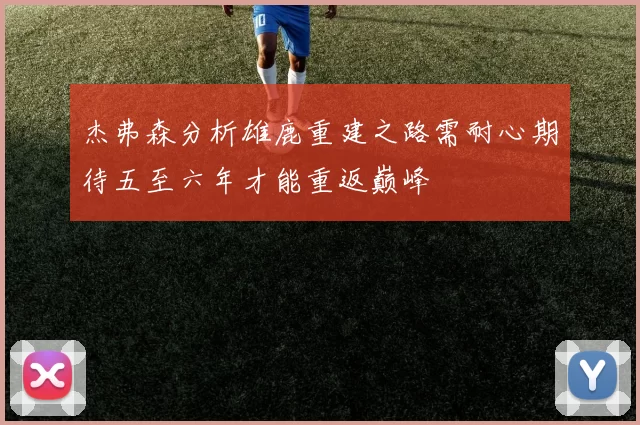 杰弗森分析雄鹿重建之路需耐心期待五至六年才能重返巅峰