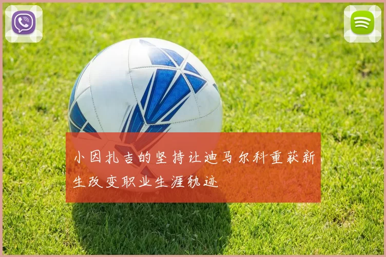小因扎吉的坚持让迪马尔科重获新生改变职业生涯轨迹