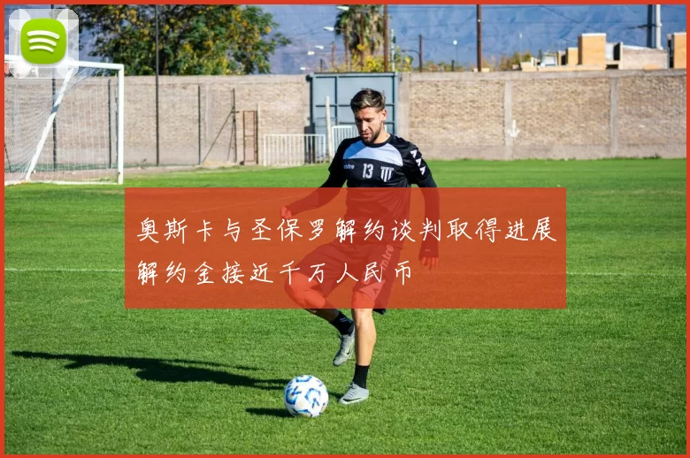 奥斯卡与圣保罗解约谈判取得进展解约金接近千万人民币