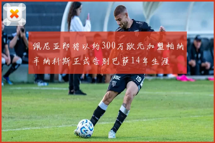 佩尼亚即将以约300万欧元加盟帕纳辛纳科斯正式告别巴萨14年生涯