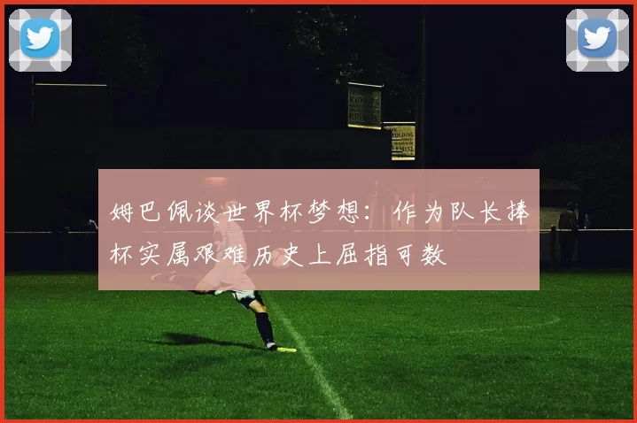 姆巴佩谈世界杯梦想：作为队长捧杯实属艰难历史上屈指可数
